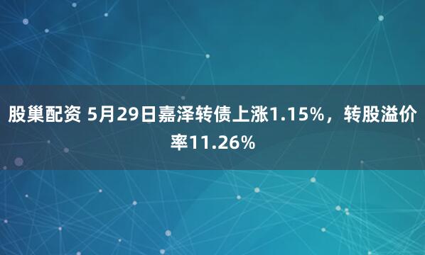 股巢配资 5月29日嘉泽转债上涨1.15%，转股溢价率11.26%