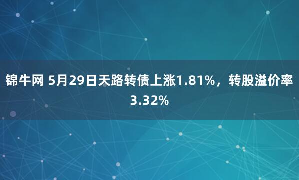 锦牛网 5月29日天路转债上涨1.81%，转股溢价率3.32%