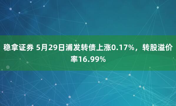 稳拿证券 5月29日浦发转债上涨0.17%，转股溢价率16.99%