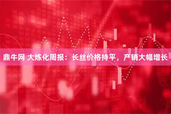 鼎牛网 大炼化周报:长丝价格持平,产销大幅增长