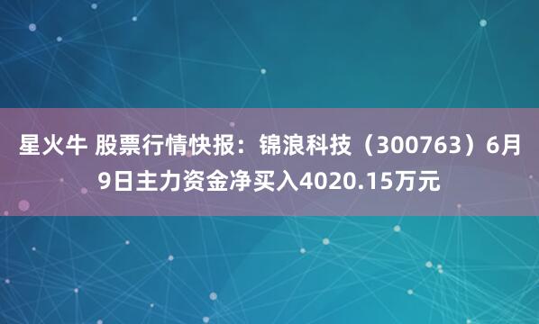 星火牛 股票行情快报：锦浪科技（300763）6月9日主力资金净买入4020.15万元