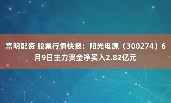 富明配资 股票行情快报：阳光电源（300274）6月9日主力资金净买入2.82亿元