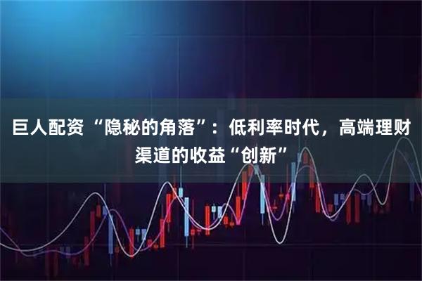巨人配资 “隐秘的角落”：低利率时代，高端理财渠道的收益“创新”