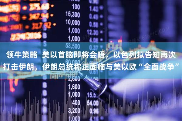 领牛策略  美以首脑即将会晤，以色列拟告知再次打击伊朗，伊朗总统称正面临与美以欧“全面战争”