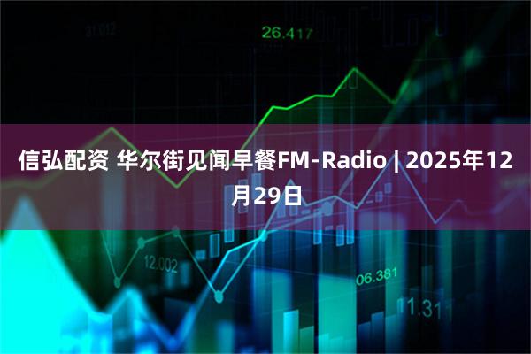 信弘配资 华尔街见闻早餐FM-Radio | 2025年12月29日