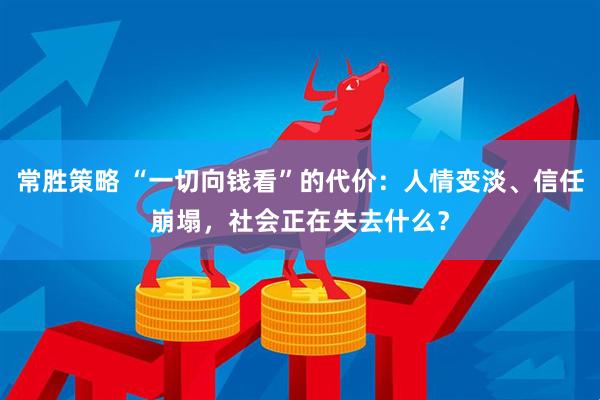 常胜策略 “一切向钱看”的代价：人情变淡、信任崩塌，社会正在失去什么？