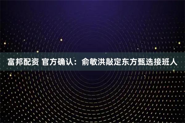 富邦配资 官方确认：俞敏洪敲定东方甄选接班人