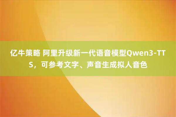 亿牛策略 阿里升级新一代语音模型Qwen3-TTS，可参考文字、声音生成拟人音色
