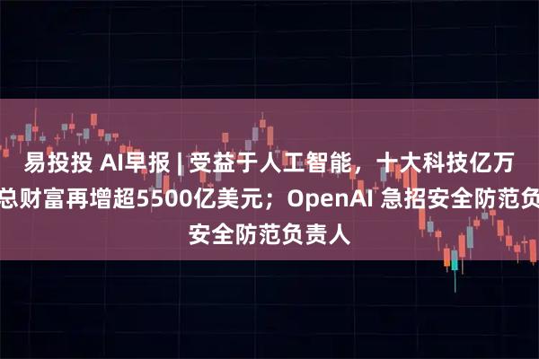 易投投 AI早报 | 受益于人工智能，十大科技亿万富豪总财富再增超5500亿美元；OpenAI 急招安全防范负责人