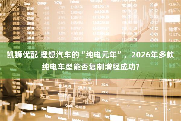 凯狮优配 理想汽车的“纯电元年”,2026年多款纯电车型能否复制增程成功?