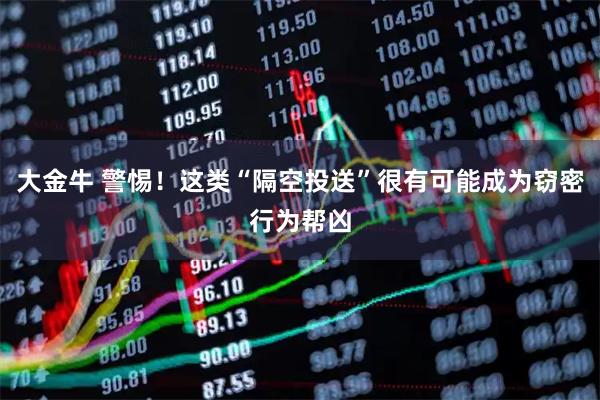 大金牛 警惕!这类“隔空投送”很有可能成为窃密行为帮凶