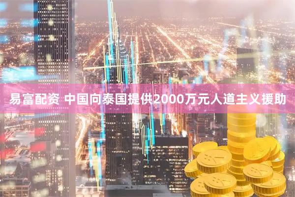 易富配资 中国向泰国提供2000万元人道主义援助