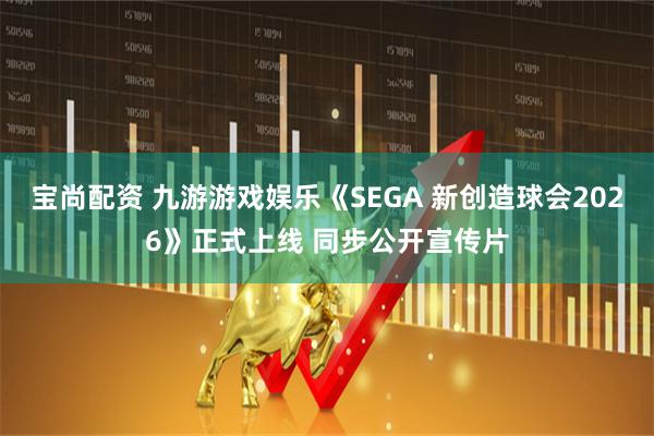 宝尚配资 九游游戏娱乐《SEGA 新创造球会2026》正式上线 同步公开宣传片