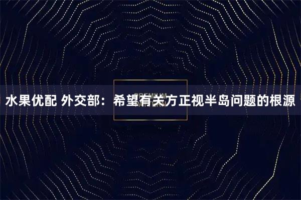 水果优配 外交部：希望有关方正视半岛问题的根源