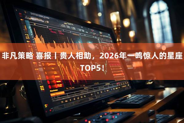 非凡策略 喜报丨贵人相助，2026年一鸣惊人的星座TOP5！