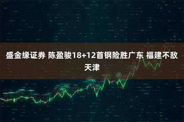 盛金缘证券 陈盈骏18+12首钢险胜广东 福建不敌天津