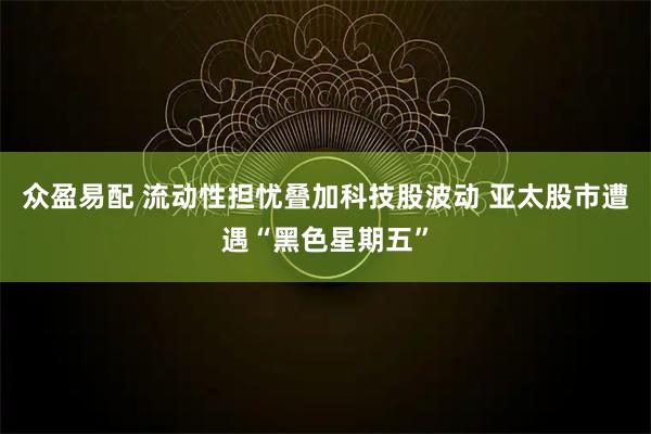 众盈易配 流动性担忧叠加科技股波动 亚太股市遭遇“黑色星期五”