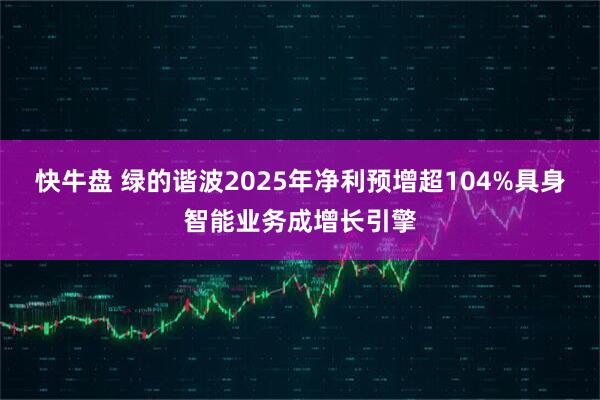 快牛盘 绿的谐波2025年净利预增超104%具身智能业务成增长引擎