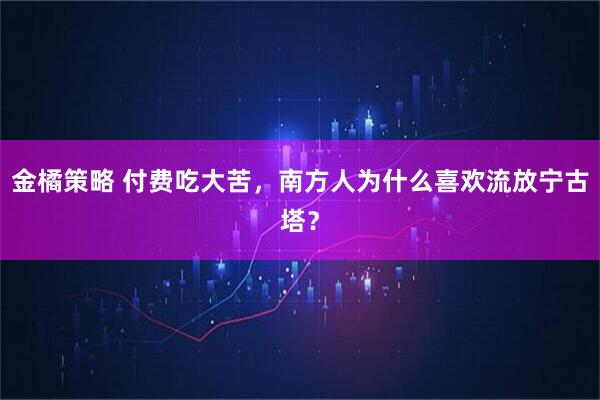 金橘策略 付费吃大苦，南方人为什么喜欢流放宁古塔？