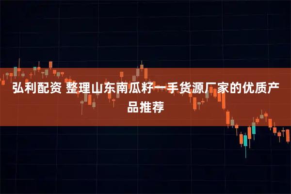弘利配资 整理山东南瓜籽一手货源厂家的优质产品推荐