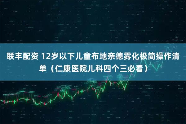 联丰配资 12岁以下儿童布地奈德雾化极简操作清单（仁康医院儿科四个三必看）