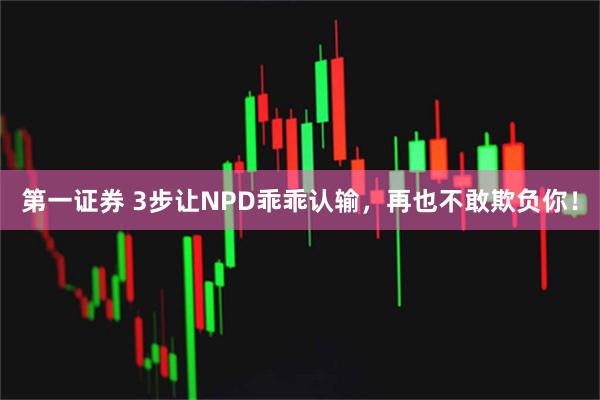 第一证券 3步让NPD乖乖认输，再也不敢欺负你！