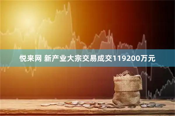悦来网 新产业大宗交易成交119200万元