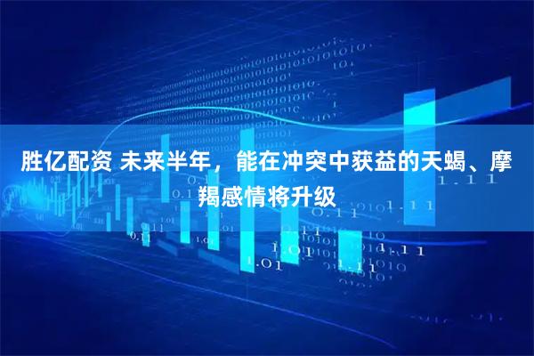 胜亿配资 未来半年，能在冲突中获益的天蝎、摩羯感情将升级