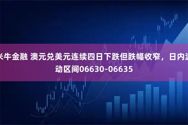 米牛金融 澳元兑美元连续四日下跌但跌幅收窄，日内波动区间06630-06635