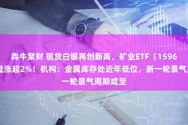 犇牛聚财 现货白银再创新高，矿业ETF（159690）早盘涨超2%！机构：金属库存处近年低位，新一轮景气周期或至