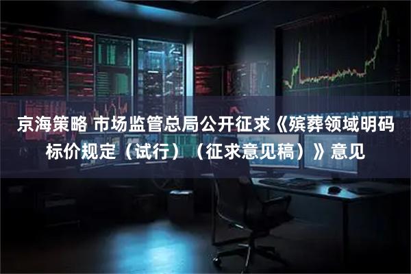 京海策略 市场监管总局公开征求《殡葬领域明码标价规定（试行）（征求意见稿）》意见