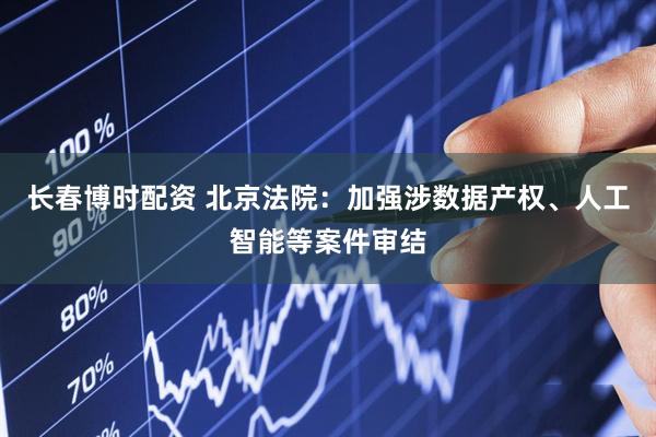 长春博时配资 北京法院：加强涉数据产权、人工智能等案件审结
