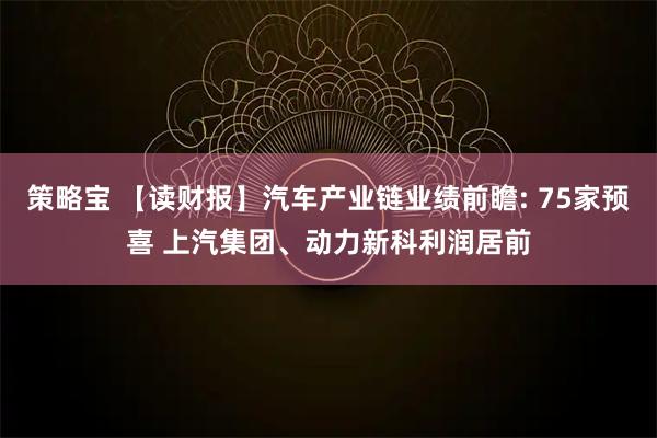 策略宝 【读财报】汽车产业链业绩前瞻: 75家预喜 上汽集团、动力新科利润居前