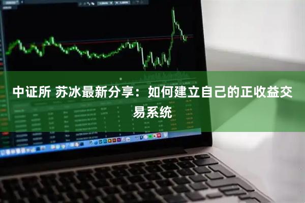 中证所 苏冰最新分享：如何建立自己的正收益交易系统