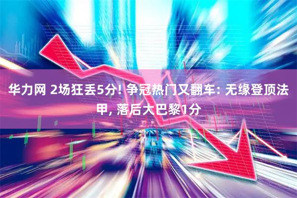 华力网 2场狂丢5分! 争冠热门又翻车: 无缘登顶法甲, 落后大巴黎1分