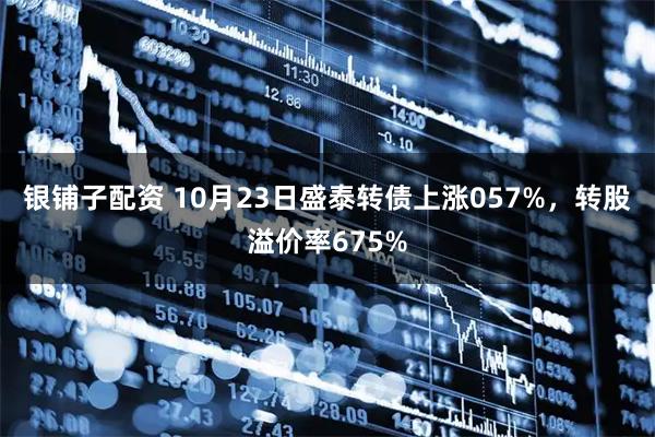 银铺子配资 10月23日盛泰转债上涨057%，转股溢价率675%
