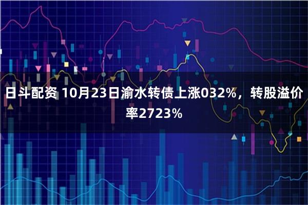 日斗配资 10月23日渝水转债上涨032%，转股溢价率2723%