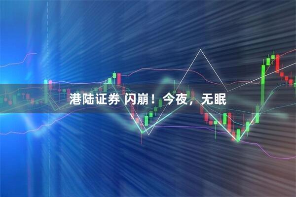 港陆证券 闪崩！今夜，无眠