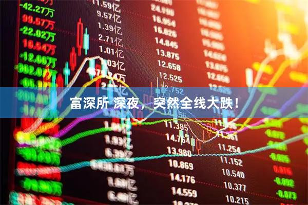 富深所 深夜，突然全线大跌！